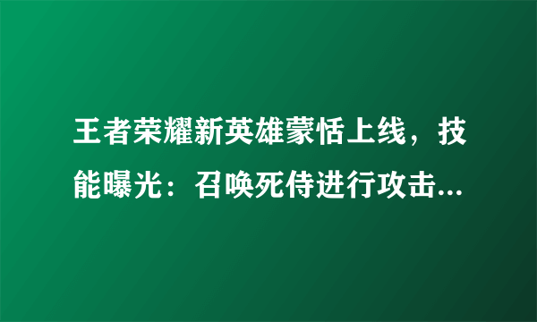 王者荣耀新英雄蒙恬上线，技能曝光：召唤死侍进行攻击和释放技能，对此你怎么看？