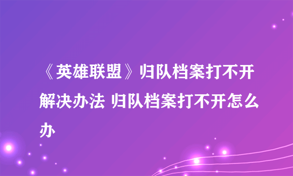 《英雄联盟》归队档案打不开解决办法 归队档案打不开怎么办