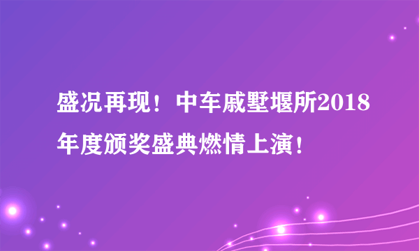 盛况再现！中车戚墅堰所2018年度颁奖盛典燃情上演！