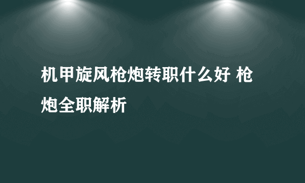 机甲旋风枪炮转职什么好 枪炮全职解析