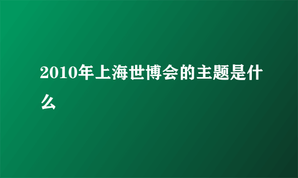 2010年上海世博会的主题是什么