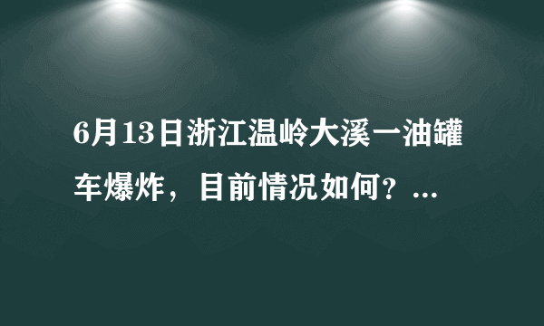 6月13日浙江温岭大溪一油罐车爆炸，目前情况如何？事故原因可能是什么？