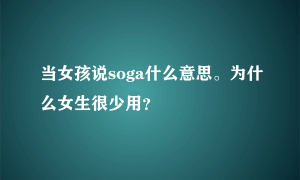 当女孩说soga什么意思。为什么女生很少用？