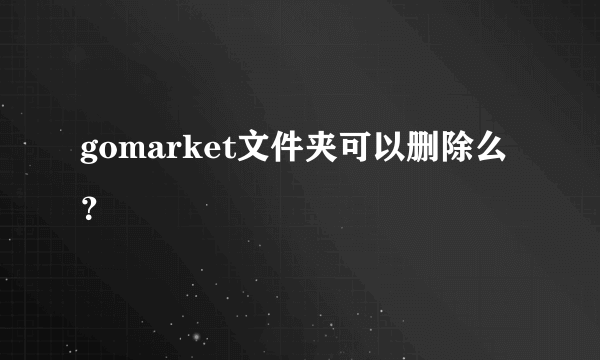 gomarket文件夹可以删除么？