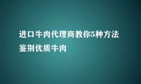 进口牛肉代理商教你5种方法鉴别优质牛肉