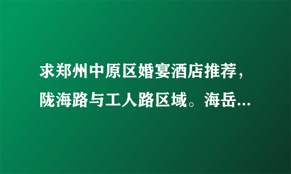 求郑州中原区婚宴酒店推荐，陇海路与工人路区域。海岳酒楼场地还好但菜不咋地，其他的性价比实惠的推荐一？