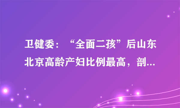 卫健委：“全面二孩”后山东北京高龄产妇比例最高，剖宫产率逐年下降