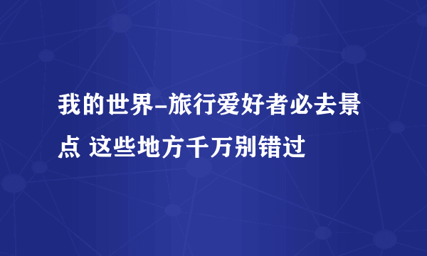 我的世界-旅行爱好者必去景点 这些地方千万别错过