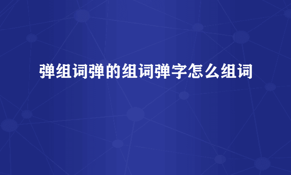 弹组词弹的组词弹字怎么组词