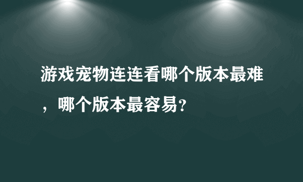 游戏宠物连连看哪个版本最难，哪个版本最容易？