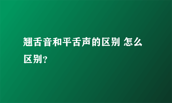 翘舌音和平舌声的区别 怎么区别？