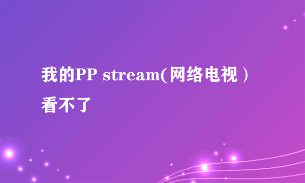 我的PP stream(网络电视）看不了