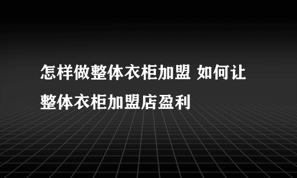 怎样做整体衣柜加盟 如何让整体衣柜加盟店盈利