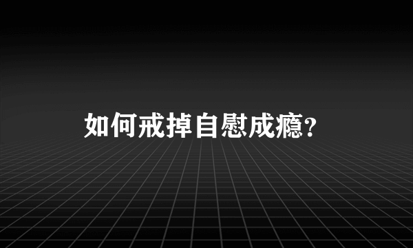 如何戒掉自慰成瘾？