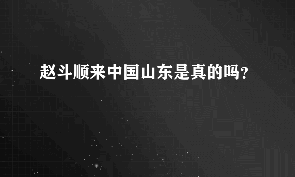 赵斗顺来中国山东是真的吗？