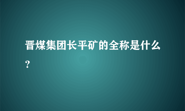 晋煤集团长平矿的全称是什么？