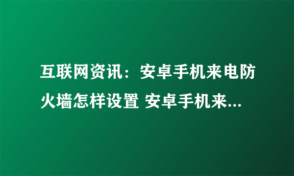 互联网资讯：安卓手机来电防火墙怎样设置 安卓手机来电防火墙设置方法