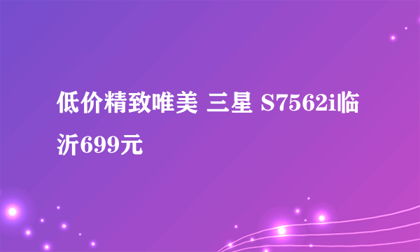 低价精致唯美 三星 S7562i临沂699元