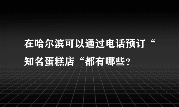 在哈尔滨可以通过电话预订“知名蛋糕店“都有哪些？