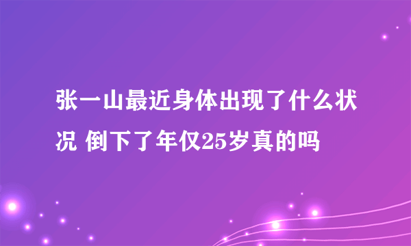 张一山最近身体出现了什么状况 倒下了年仅25岁真的吗