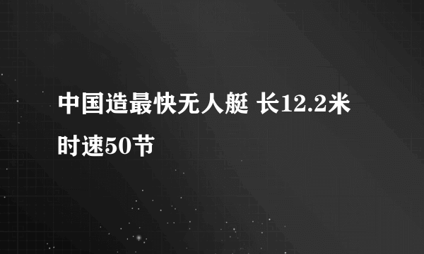 中国造最快无人艇 长12.2米时速50节