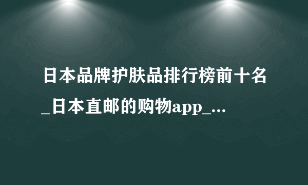 日本品牌护肤品排行榜前十名_日本直邮的购物app_日本购物网站哪个好