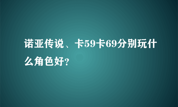 诺亚传说、卡59卡69分别玩什么角色好？