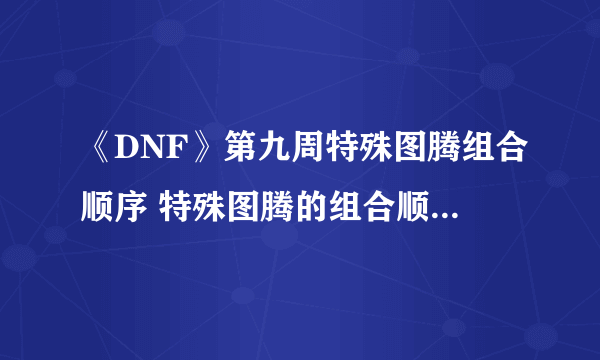 《DNF》第九周特殊图腾组合顺序 特殊图腾的组合顺序位置介绍