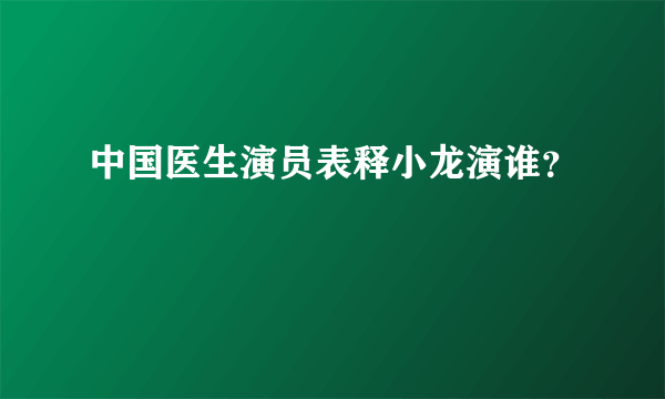 中国医生演员表释小龙演谁？