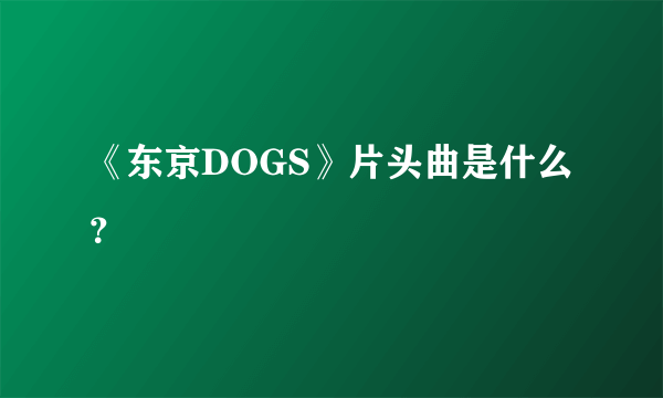 《东京DOGS》片头曲是什么？