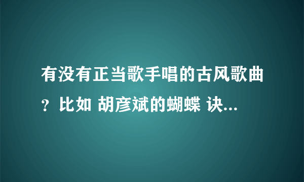 有没有正当歌手唱的古风歌曲？比如 胡彦斌的蝴蝶 诀别诗之类的 还有李宇春的蜀绣之类的,推荐几首,不嫌多,