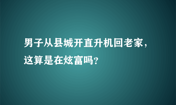 男子从县城开直升机回老家，这算是在炫富吗？