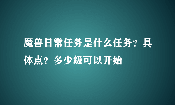 魔兽日常任务是什么任务？具体点？多少级可以开始