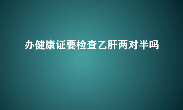 办健康证要检查乙肝两对半吗