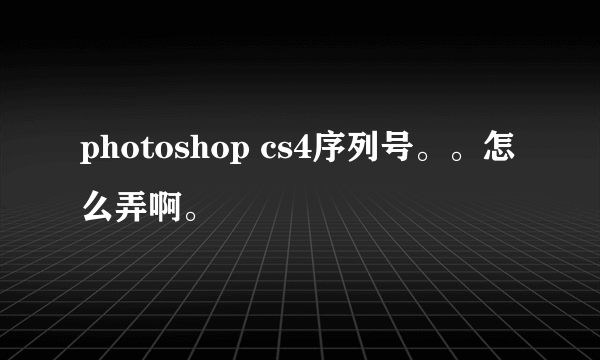 photoshop cs4序列号。。怎么弄啊。