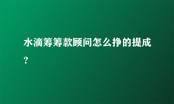 水滴筹筹款顾问怎么挣的提成？