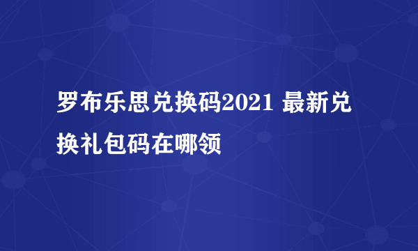 罗布乐思兑换码2021 最新兑换礼包码在哪领