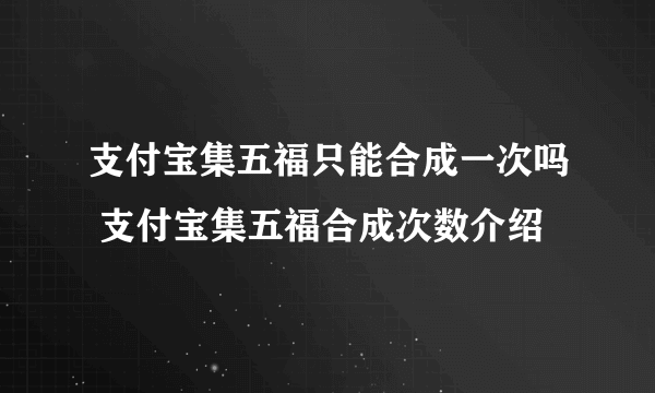 支付宝集五福只能合成一次吗 支付宝集五福合成次数介绍