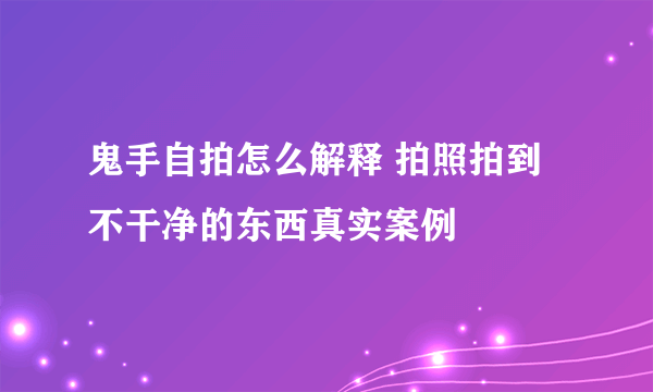 鬼手自拍怎么解释 拍照拍到不干净的东西真实案例