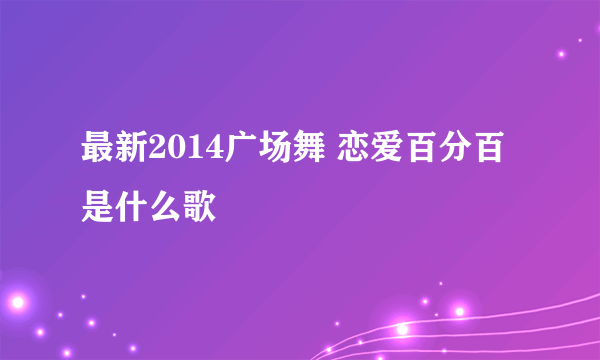 最新2014广场舞 恋爱百分百是什么歌