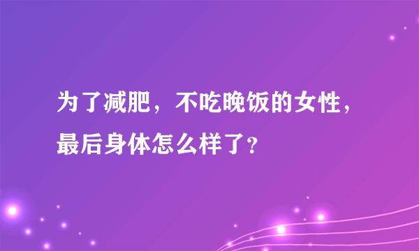 为了减肥，不吃晚饭的女性，最后身体怎么样了？