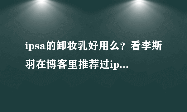 ipsa的卸妆乳好用么？看李斯羽在博客里推荐过ipsa的美白乳。