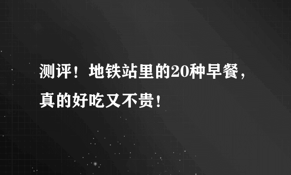 测评！地铁站里的20种早餐，真的好吃又不贵！