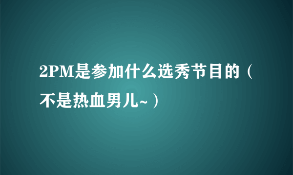 2PM是参加什么选秀节目的（不是热血男儿~）