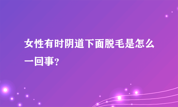 女性有时阴道下面脱毛是怎么一回事？