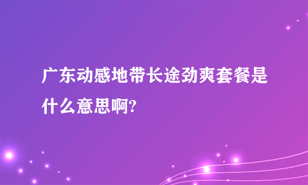 广东动感地带长途劲爽套餐是什么意思啊?