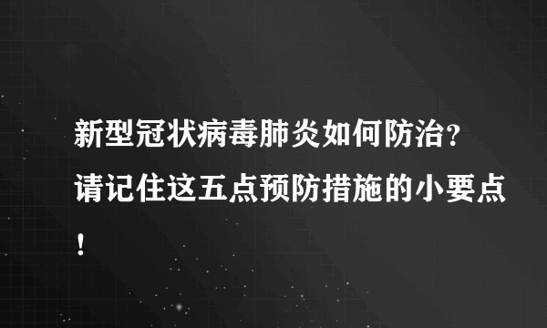 新型冠状病毒肺炎如何防治？请记住这五点预防措施的小要点！