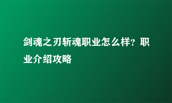 剑魂之刃斩魂职业怎么样？职业介绍攻略