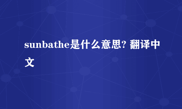 sunbathe是什么意思? 翻译中文