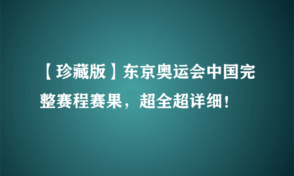 【珍藏版】东京奥运会中国完整赛程赛果，超全超详细！